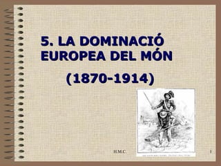 5. LA DOMINACIÓ
EUROPEA DEL MÓN
  (1870-1914)




        H.M.C.    1
 