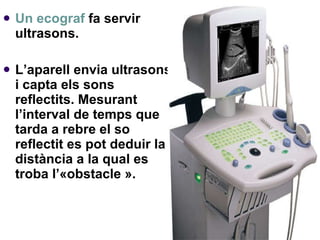 <ul><li>Un ecograf  fa servir ultrasons.  </li></ul><ul><li>L’aparell envia ultrasons i capta els sons reflectits. Mesuran...