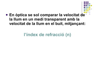 <ul><li>En òptica se sol comparar la velocitat de la llum en un medi transparent amb la velocitat de la llum en el buit, m...