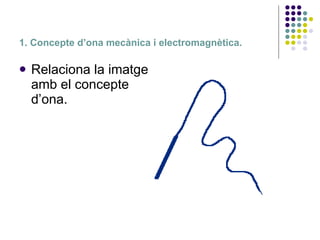 1. Concepte d’ona mecànica i electromagnètica. <ul><li>Relaciona la imatge amb el concepte d’ona. </li></ul>