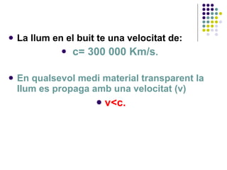 La llum en el buit te una velocitat de: c= 300 000 Km/s .   En qualsevol medi material transparent la llum es propaga amb una velocitat (v) v<c. 