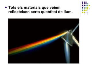 Tots els materials que veiem reflecteixen certa quantitat de llum. 