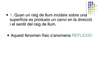 1 . Quan un raig de llum incideix sobre una superfície es produeix un canvi en la direcció i el sentit del raig de llum. Aquest fenomen físic s’anomena  REFLEXIO 