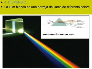 4. DISPERSIÓ:  La llum blanca es una barreja de llums de diferents colors. 