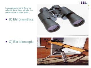 La propagació de la llum. La reflexió de la llum: miralls.  La refracció de la llum: lents . B) Els prismàtics. C) Els telescopis.  