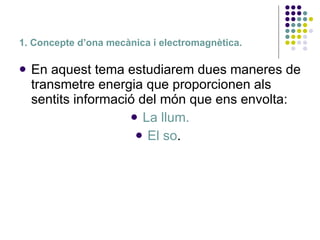 1. Concepte d’ona mecànica i electromagnètica. <ul><li>En aquest tema estudiarem dues maneres de transmetre energia que pr...