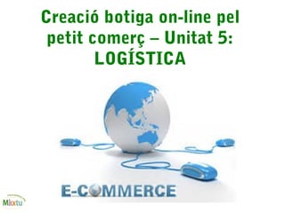 Creació botiga on-line pel
petit comerç – Unitat 5:
LOGÍSTICA
 