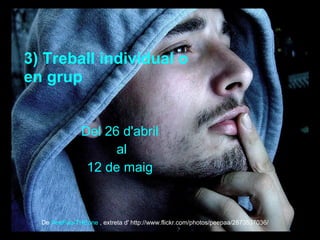 3) Treball individual o
en grup
Del 26 d'abril
al
12 de maig
De PeePaa-THEone , extreta d' http://www.flickr.com/photos/peepaa/2873537036/
 