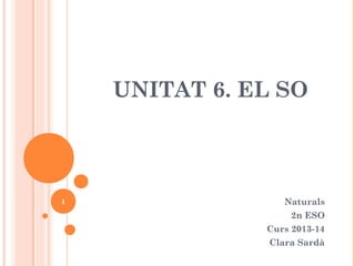 UNITAT 6. EL SO

1

Naturals
2n ESO
Curs 2013-14
Clara Sardà

 