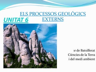 ELS PROCESSOS GEOLÒGICS
EXTERNS
UNITAT 6

1r de Batxillerat
Ciències de la Terra
i del medi ambient

 