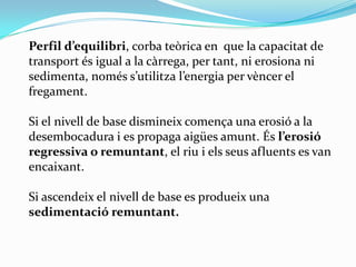 Perfil d’equilibri, corba teòrica en que la capacitat de
transport és igual a la càrrega, per tant, ni erosiona ni
sedimen...