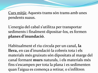 Curs mitjà: Aquests trams són trams amb unes
pendents suaus.
L'energia del cabal s'utilitza per transportar
sediments i fi...