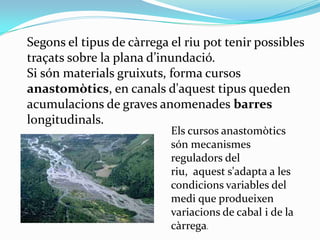 Segons el tipus de càrrega el riu pot tenir possibles
traçats sobre la plana d’inundació.
Si són materials gruixuts, forma...