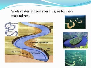 Si els materials son més fins, es formen
meandres.

 