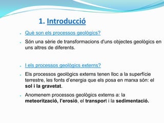 1. Introducció
●

●

●

●

●

Què son els processos geològics?
Són una sèrie de transformacions d'uns objectes geològics e...