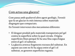 Com actua una glacera?
Com passa amb qualsevol altre agent geològic, l’erosió
que fa un glaciar és més intensa sobre mater...