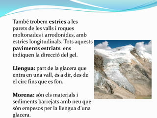 També trobem estries a les
parets de les valls i roques
moltonades i arrodonides, amb
estries longitudinals. Tots aquests
...