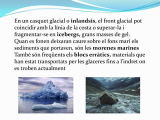 En un casquet glacial o inlandsis, el front glacial pot
coincidir amb la línia de la costa o superar-la i
fragmentar-se en...