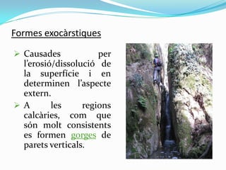 Formes exocàrstiques
 Causades

per
l’erosió/dissolució de
la superfície i en
determinen l’aspecte
extern.
A
les
regions...