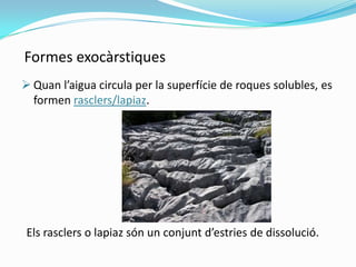 Formes exocàrstiques
 Quan l’aigua circula per la superfície de roques solubles, es
formen rasclers/lapiaz.

Els rasclers...