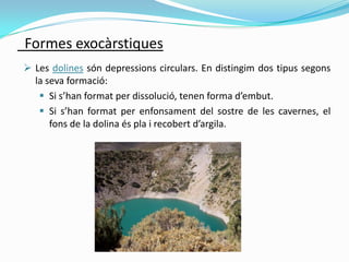 Formes exocàrstiques
 Les dolines són depressions circulars. En distingim dos tipus segons
la seva formació:
 Si s’han f...