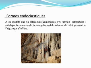Formes endocàrstiques
A les cavitats que no estan mai submergides, s’hi formen estalactites i
estalagmites a causa de la p...