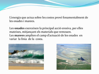 L’energia que actua sobre les costes prové fonamentalment de
les onades i marees.
Les onades exerceixen la principal acció...