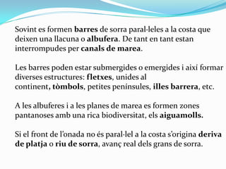 Sovint es formen barres de sorra paral·leles a la costa que
deixen una llacuna o albufera. De tant en tant estan
interromp...