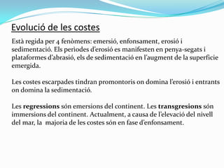 Evolució de les costes
Està regida per 4 fenòmens: emersió, enfonsament, erosió i
sedimentació. Els perìodes d’erosió es m...