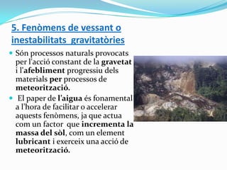 5. Fenòmens de vessant o
inestabilitats gravitatòries
 Són processos naturals provocats
per l'acció constant de la gravet...