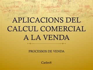 APLICACIONS DEL
CALCUL COMERCIAL
A LA VENDA
PROCESSOS DE VENDA
Carles®
 