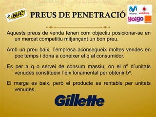 PREUS DE PENETRACIÓ
Aquests preus de venda tenen com objectiu posicionar-se en
un mercat competitiu mitjançant un bon preu.
Amb un preu baix, l´empresa aconsegueix moltes vendes en
poc temps i dona a coneixer el q al consumidor.
Es per a q o servei de consum massiu, on el nº d´unitats
venudes constitueix l´eix fonamental per obtenir bº.
El marge es baix, però el producte es rentable per unitats
venudes.
 