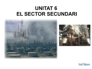 UNITAT 6
EL SECTOR SECUNDARI
 
