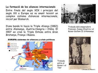 La formació de les aliances internacionals
Entre finals del segle XIX i principis del
segle XX a Europa es va anant teixin...