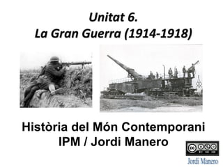 Unitat 6.
La Gran Guerra (1914-1918)
Història del Món Contemporani
IPM / Jordi Manero
 