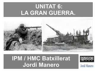 UNITAT 6:
LA GRAN GUERRA.
IPM / HMC Batxillerat
Jordi Manero
 