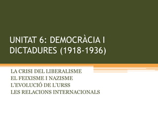 UNITAT 6: DEMOCRÀCIA I
DICTADURES (1918-1936)
LA CRISI DEL LIBERALISME
EL FEIXISME I NAZISME
L’EVOLUCIÓ DE L’URSS
LES RELACIONS INTERNACIONALS
 