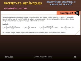 RESISTÈNCIA MECÀNICA I
PROPIETATS MECÀNIQUES                         ASSAIG DE TRACCIÓ
ALLARGAMENT UNITARI




20/12/2011            Unitat 6. Propietats i assaigs            19
 