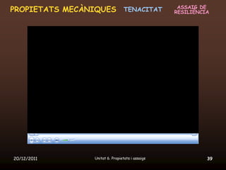 ASSAIG DE
PROPIETATS MECÀNIQUES TENACITAT                   RESILIÈNCIA




20/12/2011       Unitat 6. Propietats i assaigs             39
 