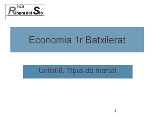 Economia 1r Batxilerat


  Unitat 6. Tipus de mercat




                          1
 