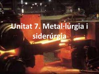 Unitat 7. Metal·lúrgia i
      siderúrgia
 