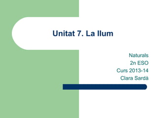 Unitat 7. La llum
Naturals
2n ESO
Curs 2013-14
Clara Sardà

 
