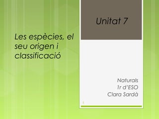 Unitat 7
Les espècies, el
seu origen i
classificació
Naturals
1r d’ESO
Clara Sardà
1

 