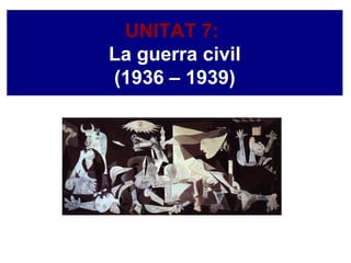 UNITAT 7:
La guerra civil
(1936 – 1939)
 