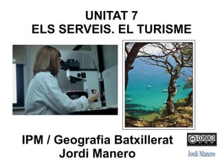 IPM / Geografia Batxillerat
Jordi Manero
UNITAT 7:
ELS SERVEIS. EL TURISME.
 