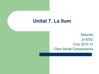 Unitat 7. La llum

                          Naturals
                          2n ESO
                     Curs 2012-13
         Clara Sardà Campomanes
 