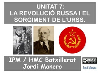 UNITAT 7:
LA REVOLUCIÓ RUSSA I EL
SORGIMENT DE L’URSS.
IPM / HMC Batxillerat
Jordi Manero
 