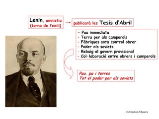 Lenin, amnistia
(torna de l’exili)
publicarà les Tesis d’Abril
- Pau immediata
- Terra per als camperols
- Fàbriques sota control obrer
- Poder als soviets
- Rebuig al govern provisional
- Col·laboració entre obrers i camperols
Pau, pa i terres
Tot el poder per als soviets
C.Aranda & J.Manero
 