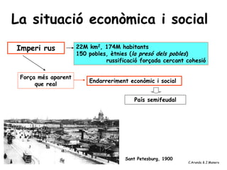 Endarreriment econòmic i social
País semifeudal
La situació econòmica i social
22M km2, 174M habitants
150 pobles, ètnies (la presó dels pobles)
russificació forçada cercant cohesió
Imperi rus
Força més aparent
que real
Sant Petesburg, 1900
C.Aranda & J.Manero
 