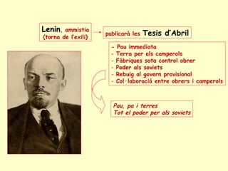Lenin, ammistia
(torna de l’exili)
publicarà les Tesis d’Abril
- Pau immediata
- Terra per als camperols
- Fàbriques sota control obrer
- Poder als soviets
- Rebuig al govern provisional
- Col·laboració entre obrers i camperols
Pau, pa i terres
Tot el poder per als soviets
 